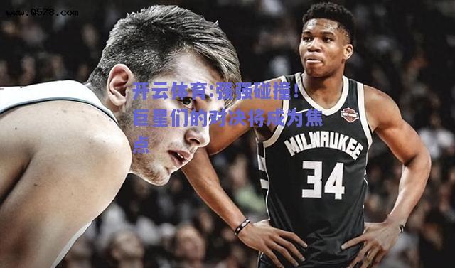 强强碰撞！巨星们的对决将成为焦点