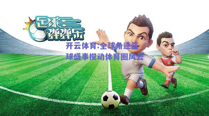 全球角逐篮球盛事搅动体育圈风云