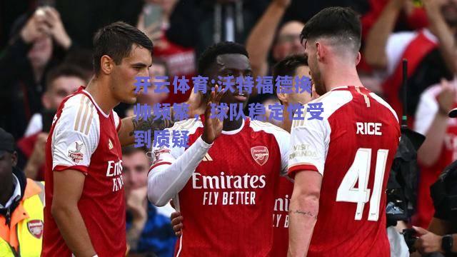 开云体育:沃特福德换帅频繁，球队稳定性受到质疑