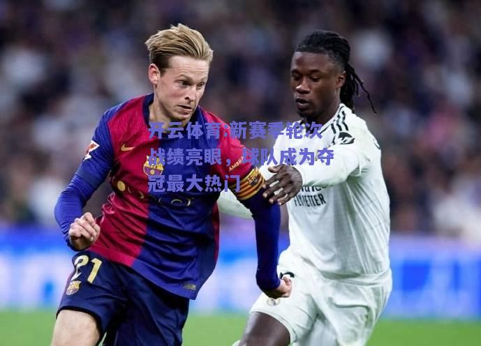 开云体育:新赛季轮次战绩亮眼，球队成为夺冠最大热门