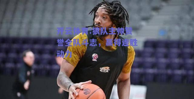 开云体育:狼队主帅赞誉全队斗志，赢得连胜动力