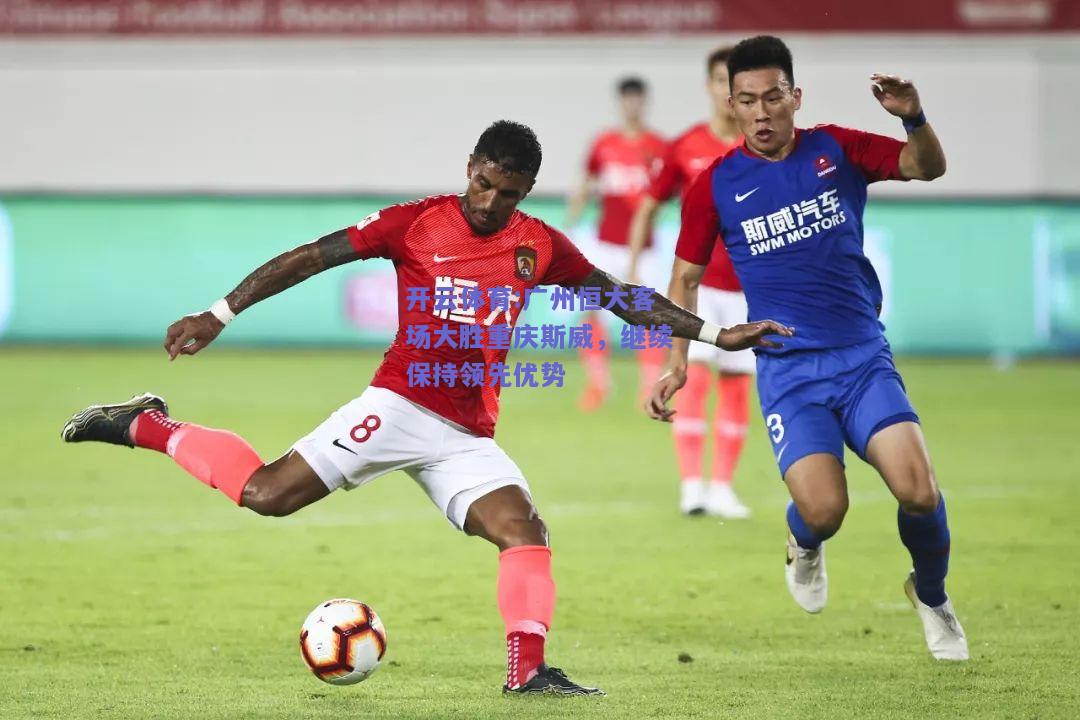 开云体育:广州恒大客场大胜重庆斯威，继续保持领先优势