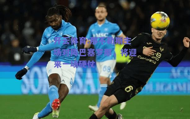 开云体育:那不勒斯主场对阵巴塞罗那，将迎来一场硬仗