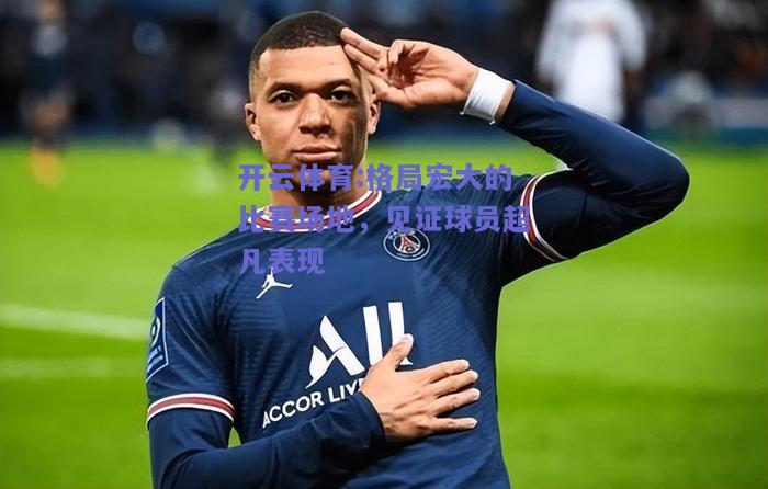 开云体育:格局宏大的比赛场地，见证球员超凡表现