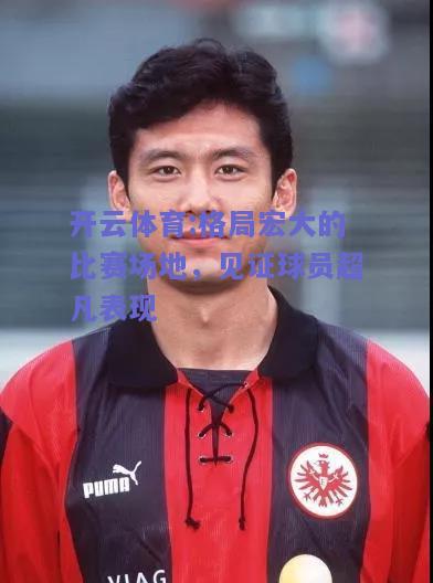 格局宏大的比赛场地，见证球员超凡表现