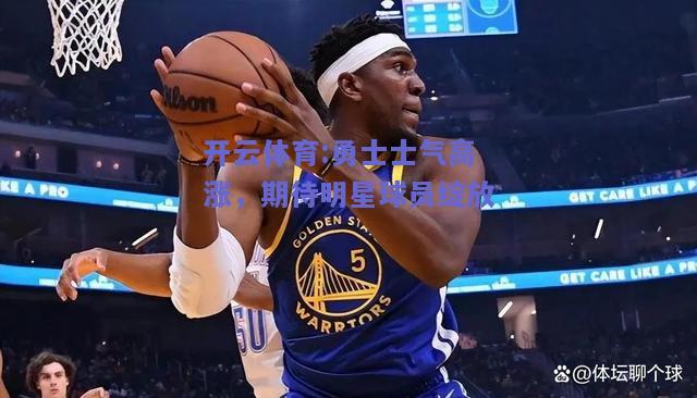 开云体育:勇士士气高涨，期待明星球员绽放