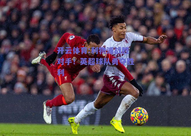 利物浦战胜对手！英超球队勇夺胜利