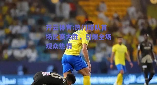 热门球队首场比赛大胜，引爆全场观众热情