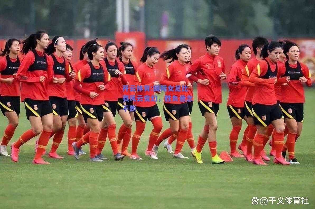 开云体育:国际女足比赛风云变幻，胜负悬念不断
