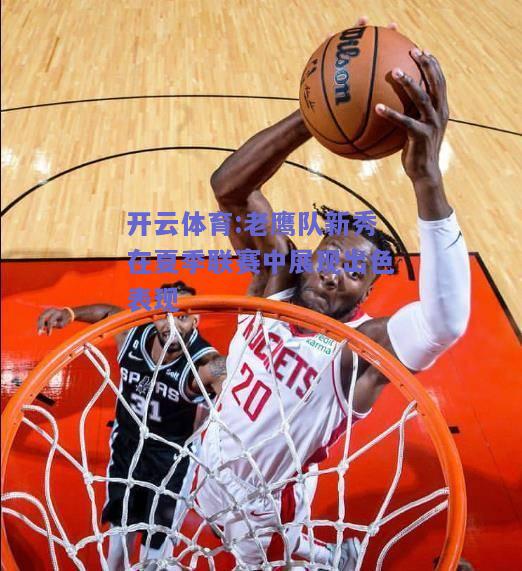 开云体育:老鹰队新秀在夏季联赛中展现出色表现