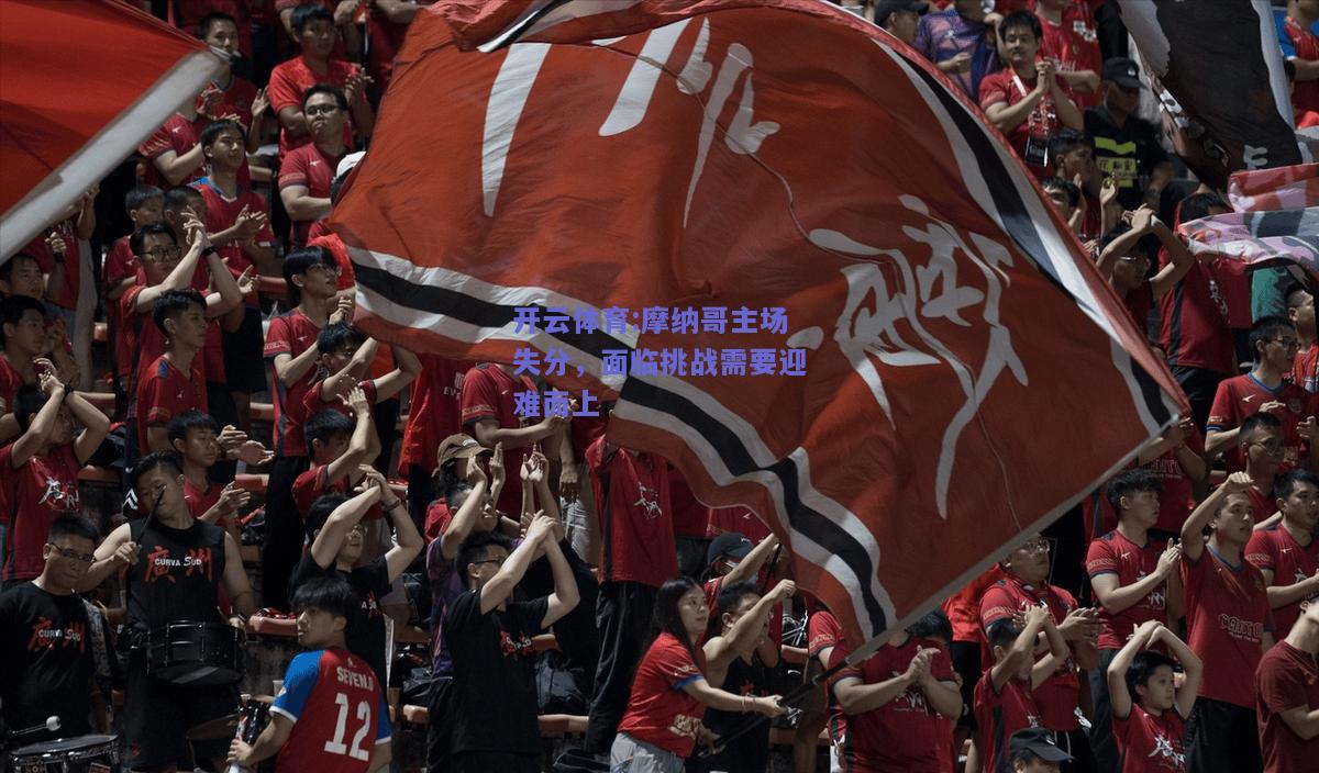 开云体育:摩纳哥主场失分，面临挑战需要迎难而上