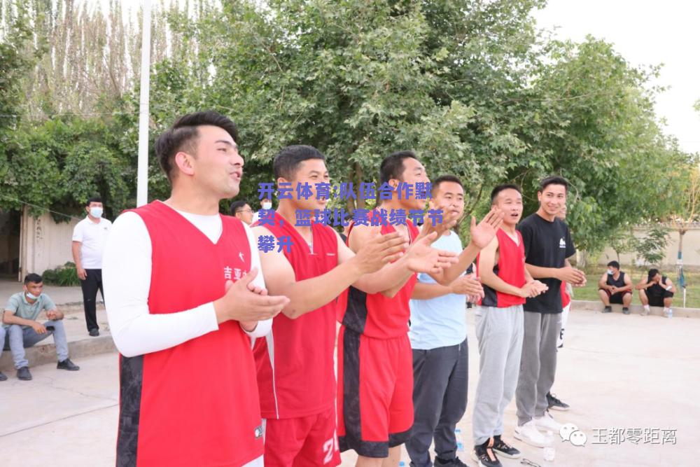 开云体育:队伍合作默契，篮球比赛战绩节节攀升