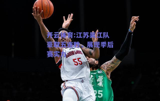 开云体育:江苏吴江队豪取五连胜，展现季后赛实力