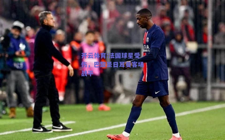 开云体育:法国球星受伤，巴黎圣日耳曼客场战平