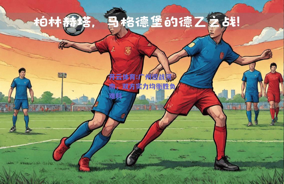 开云体育:广州迎战河南，双方实力均衡胜负难料