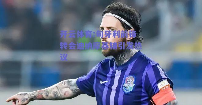 匈牙利前锋转会迪纳摩基辅引发热议