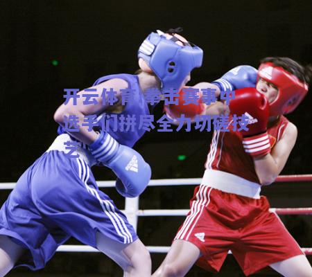 开云体育:拳击赛事中选手们拼尽全力切磋技艺